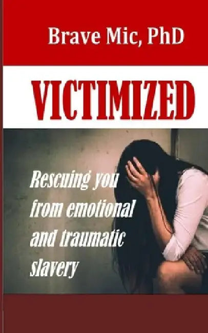 Victimized: Rescuing You From Emotional And Traumatic Slavery by Brave MIC