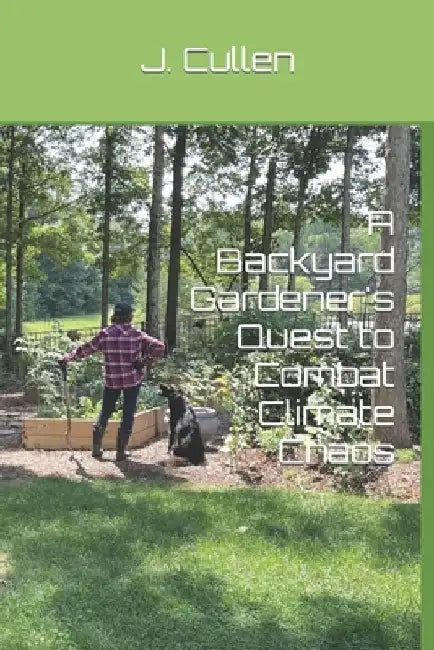 A Backyard Gardener's Quest to Combat Climate Chaos by J. Cullen Ph. D.