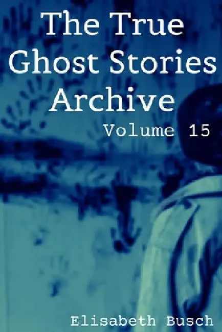 The True Ghost Stories Archive: Volume 15: 50 Alarming and Astonishing Tales by Elisabeth Busch