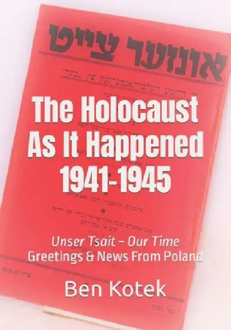 The Holocaust As It Happened 1941-1945: Unser Tsait Our Time, Greetings & News From Poland by Lena Szmerling