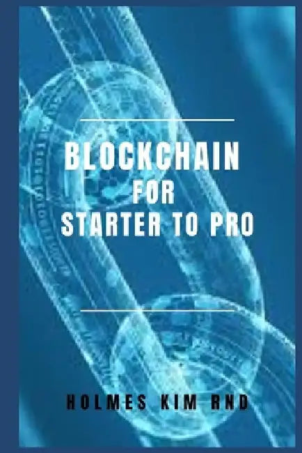 Blockchain for Starter To Pro: The Blockchain For Dummies Guide To Blockchain Technology And Blockchain Programming by Holmes Kim Rnd