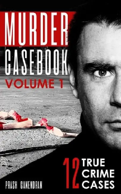 Murder Casebook Volume 1: 12 Shocking True Crime Cases by Prash Ganendran