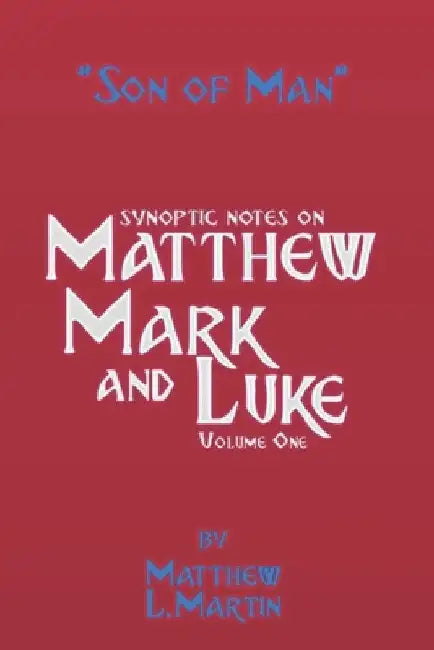 The Son of Man (volume 1): verse by verse (synoptic) notes on Matthew, Mark, and Luke by Matthew L. Martin