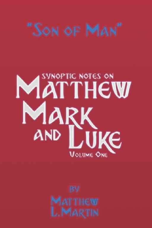 The Son of Man (volume 1): verse by verse (synoptic) notes on Matthew, Mark, and Luke by Matthew L. Martin