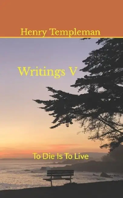 Writings V: To Die Is To Live by Henry Templeman