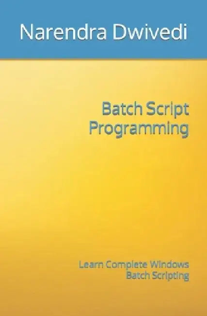 Batch Script Programming: Learn Complete Windows Batch Scripting by Narendra Dwivedi