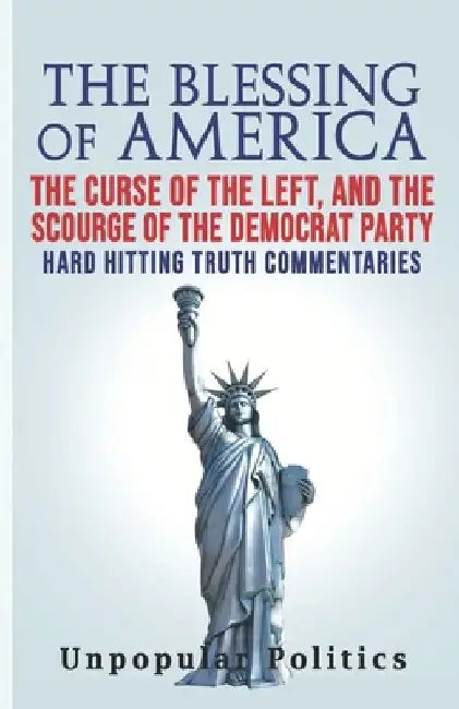 The Blessing Of America: The Curse Of The Left, And The Scourge Of The Democrat Party, Hard Hitting Truth Commentaries by Unpopular Politics