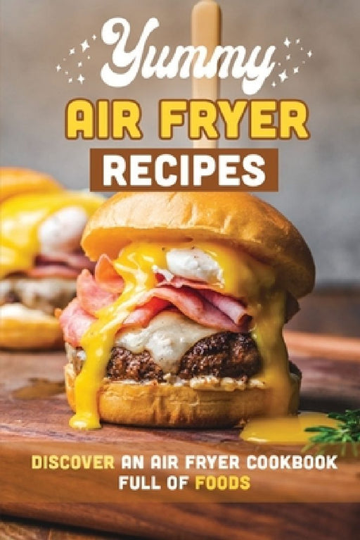 Yummy Air Fryer Recipes: Discover An Air Fryer Cookbook Full Of Foods by Yoko Lipscomb
