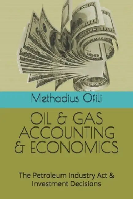 Oil & Gas Accounting & Economics: The Petroleum Industry Act & Investment Decisions by Methadius Iweanya Ofili