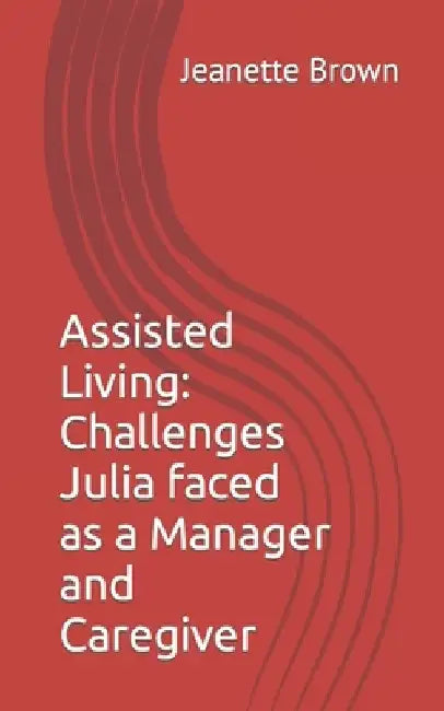 Assisted Living: Challenges Julia faced as a Manager and Caregiver by Jeanette Ann Brown