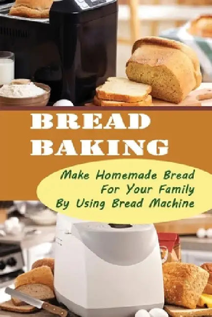 Bread Baking: Make Homemade Bread For Your Family By Using Bread Machine by Victorina Rotert