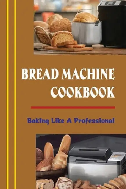 Bread Machine Cookbook: Baking Like A Professional by Willian Bubert