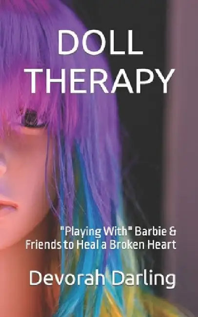 Doll Therapy: Playing With Barbie & Friends to Heal a Broken Heart by Devorah Darling