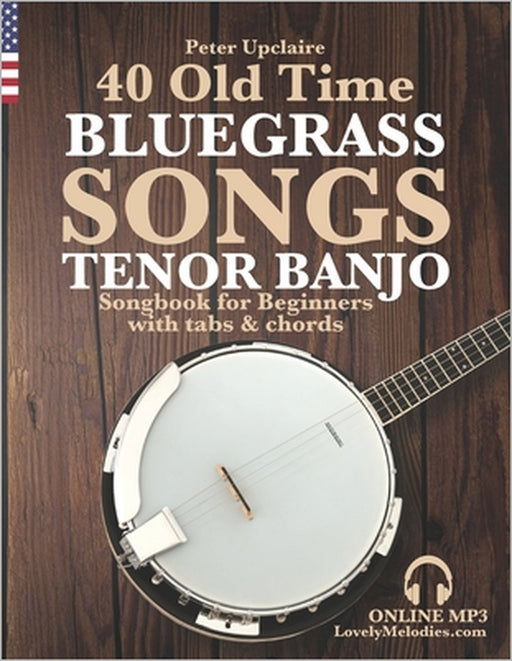 40 Old Time Bluegrass Songs - Tenor Banjo Songbook for Beginners with Tabs and Chords by Peter Upclaire