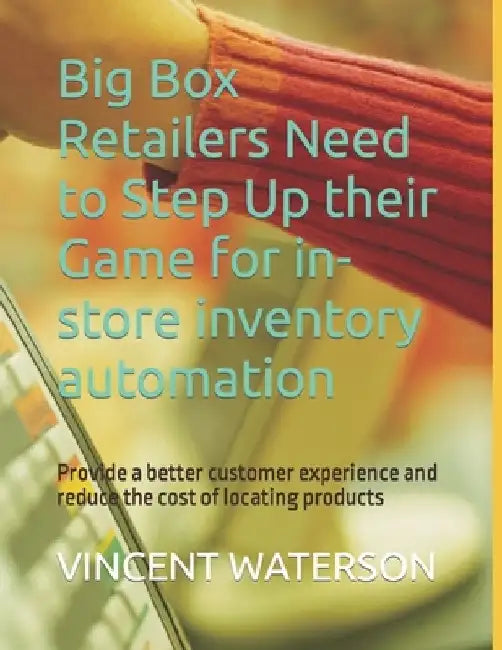 Big Box Retailers Need to Step Up their Game for in-store inventory automation: Provide a better customer experience and reduce the cost of locating p by Vincent Waterson