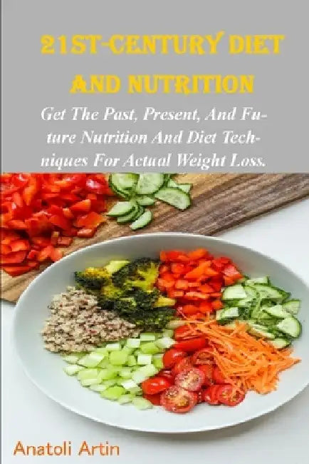 21st century diet and nutrition: Past, present and future nutrition and diet techniques for actual weight loss by Anatoli Artin