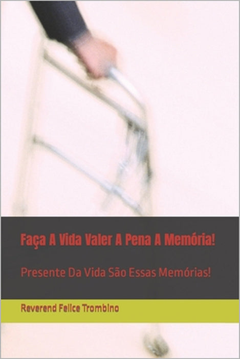 Faça A Vida Valer A Pena A Memória!: Presente Da Vida São Essas Memórias! by Reverend Felice Trombino