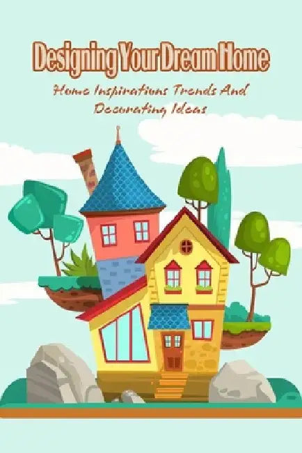 Designing Your Dream Home: Home Inspirations Trends And Decorating Ideas by Bobinger Delilah