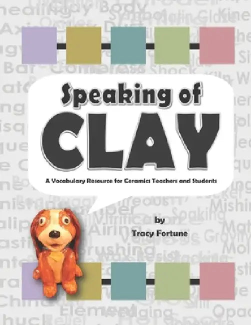 Speaking of Clay: A Ceramics Vocabulary Resource for Teachers and Students by Tracy Fortune