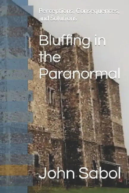 Bluffing in the Paranormal: Perceptions, Consequences, and Solutions by John G. Sabol