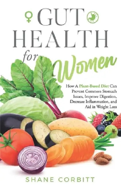 Gut Health for Women: How a Plant-Based Diet Can Prevent Common Stomach Issues, Improve Digestion, Decrease Inflammation, and Aid in Weight Loss by Shane Corbitt