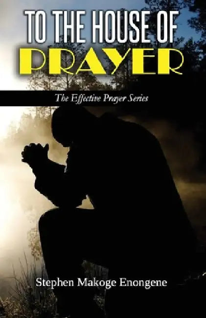 To the House of Prayer: Declaring the Joy Unspeakable and Full of Glory by Stephen Makoge Enongene
