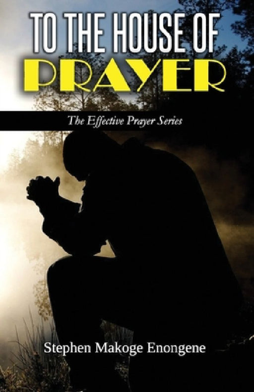 To the House of Prayer: Declaring the Joy Unspeakable and Full of Glory by Stephen Makoge Enongene