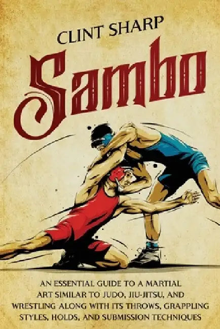 Sambo: An Essential Guide to a Martial Art Similar to Judo, Jiu-Jitsu, and Wrestling along with Its Throws, Grappling Styles, by Clint Sharp