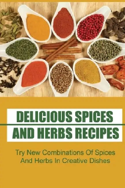 Delicious Spices And Herbs Recipes: Try New Combinations Of Spices And Herbs In Creative Dishes by Wallace Huaman
