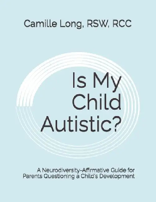 Is My Child Autistic?: A Neurodiversity-Affirmative Guide for Parents Questioning a Child's Development by Camille Long Rsw Rcc