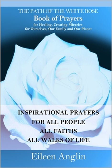The Path of the White Rose Book of Prayers Invocations for Healing, Creating Miracles for Ourselves, Our Family and Our Planet: Powerful Inspirational by Eileen Anglin