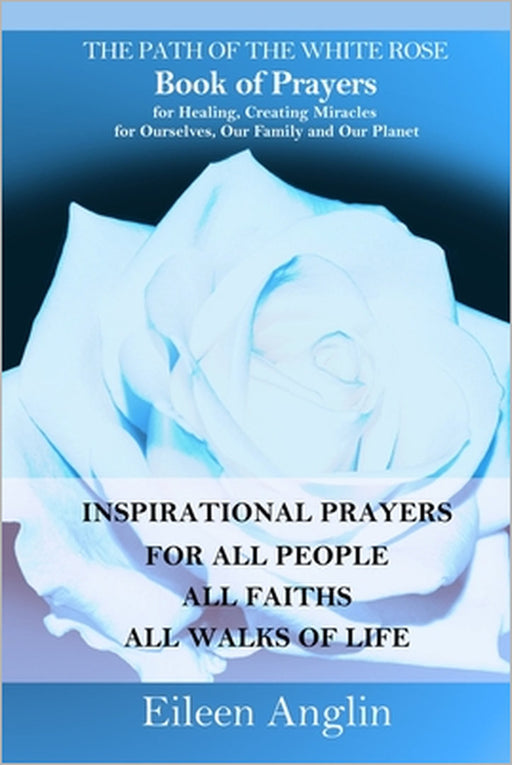 The Path of the White Rose Book of Prayers Invocations for Healing, Creating Miracles for Ourselves, Our Family and Our Planet: Powerful Inspirational by Eileen Anglin