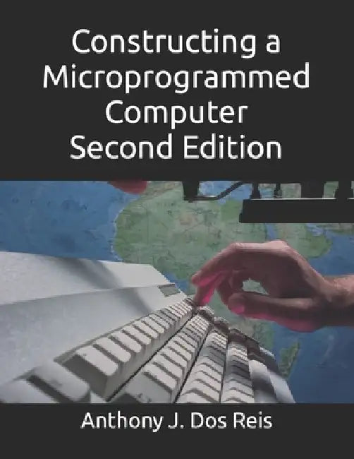 Constructing a Microprogrammed Computer Second Edition by Anthony J. Dos J. Reis