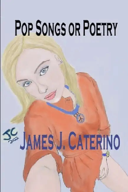 Pop Songs or Poetry: 50 Original Song Lyrics and Over 30 Full-Color Illustrations by James J. Caterino