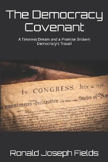 The Democracy Covenant: A Timeless Dream and a Promise Broken: Democracy's Travail by Ronald Joseph Fields