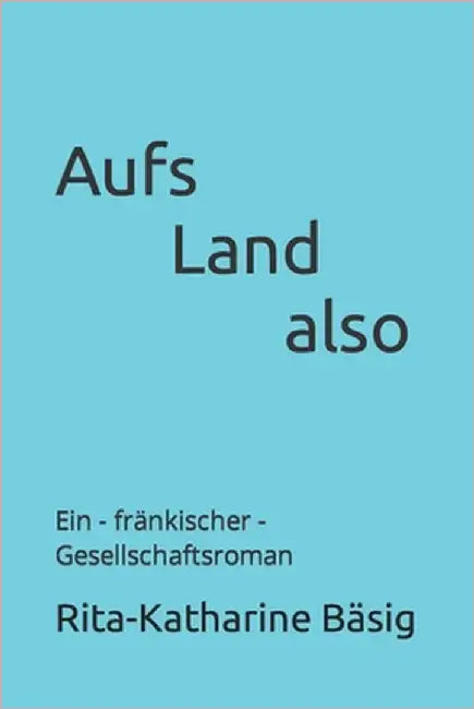Aufs Land also: Ein - fränkischer - Gesellschaftsroman by Bäsig, Rita-Katharine