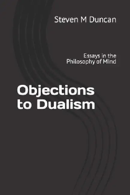 Objections to Dualism: Essays in the Philosophy of MInd by Steven M. Merle Duncan