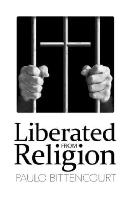 Liberated from Religion: The Inestimable Pleasure of Being a Freethinker by Paulo Bittencourt