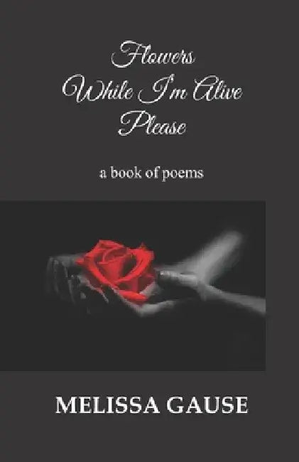 Flowers While I'm Alive Please by Melissa Gause