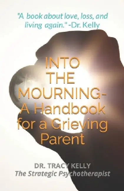 Into the Mourning: A Handbook for a Grieving Parent by Tracy Kelly
