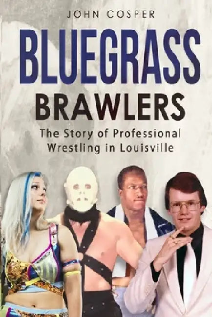 Bluegrass Brawlers: The Story of Professional Wrestling in Louisville by John Cosper