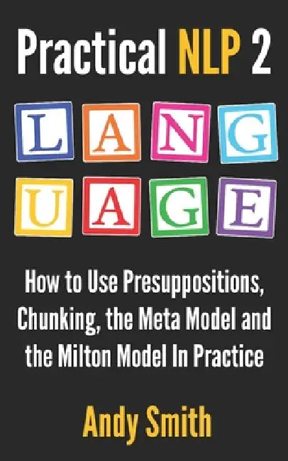 Practical NLP 2: Language: How to use presuppositions, chunking, the Meta Model and the Milton Model in practice by Andy Smith