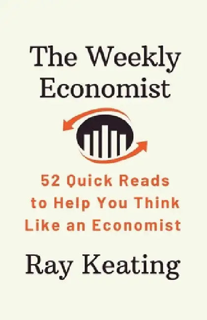 The Weekly Economist: 52 Quick Reads to Help You Think Like an Economist by Ray Keating