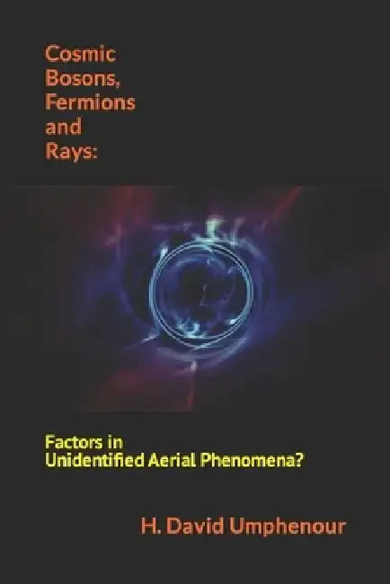 Cosmic Bosons, Fermions and Rays: Factors in Unidentified Aerial Phenomena? by H. David Umphenour