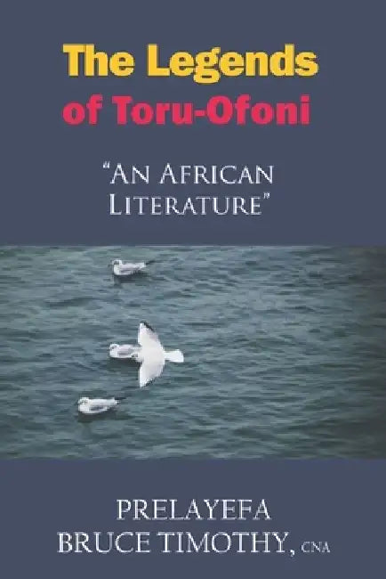 The Legends of Toru-Ofoni: An African Literature by Prelayefa Bruce Timothy Cna