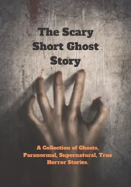 The Scary Short Ghost Story: A Collection of Ghosts, Paranormal, Supernatural, True Horror Stories. by Kabir Shikder