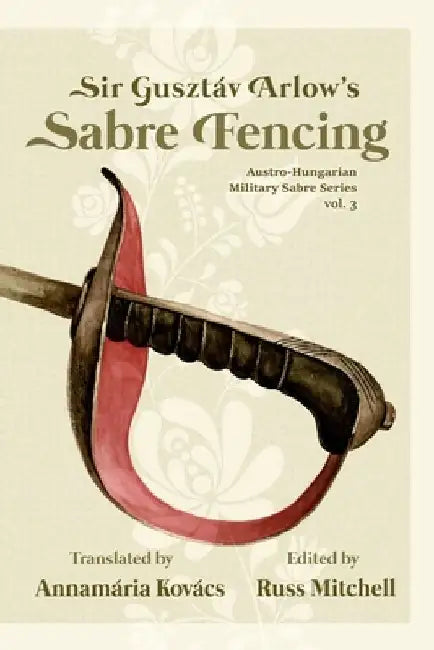 Sir Gusztáv Arlow's Sabre Fencing: Austro-Hungarian Sabre Series, vol. 3 by Annamária Kovacs