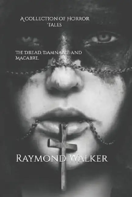 The Dread, Damnable and Macabre: A collection of Horror Tales by Raymond Walker