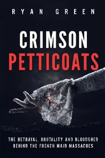 Crimson Petticoats: The Betrayal, Brutality and Bloodshed behind the French Maid Massacres by Ryan Green