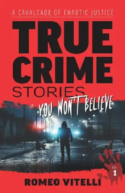 True Crime Stories You Won't Believe: A Cavalcade of Chaotic Justice by Romeo Vitelli